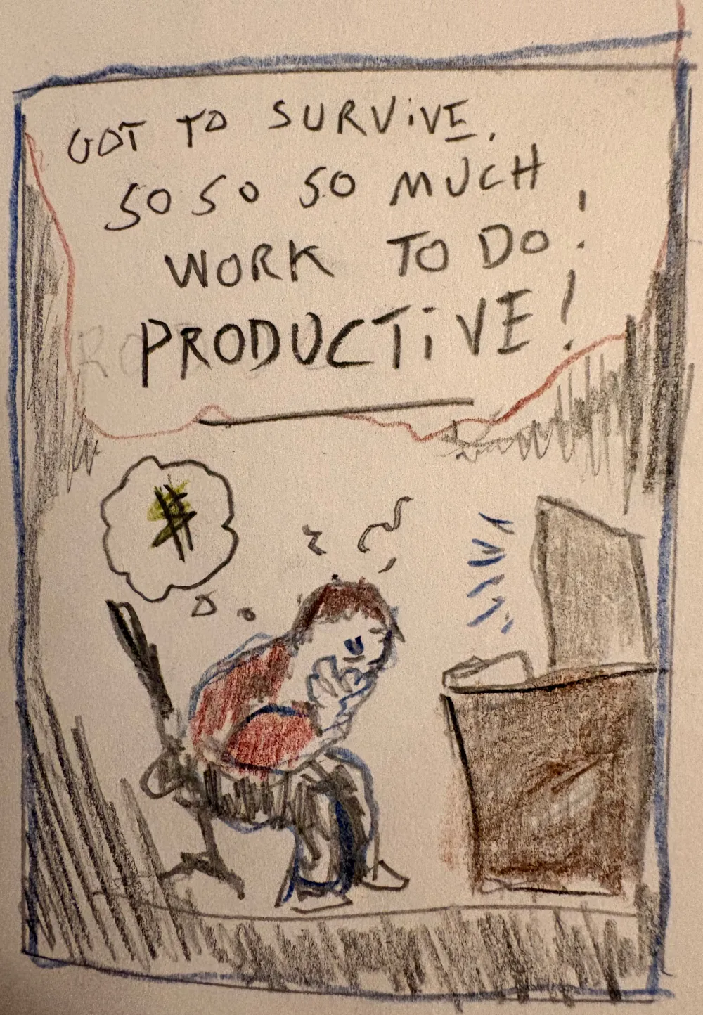 CARTOON FRAME: Guy slumped at computer, thinking of money. Caption: GOT TO SURVIVE. SO SO SO MUCH WORK TO DO! PRODUCTIVE!